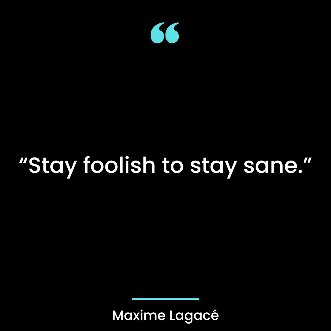 “Stay foolish to stay sane.”