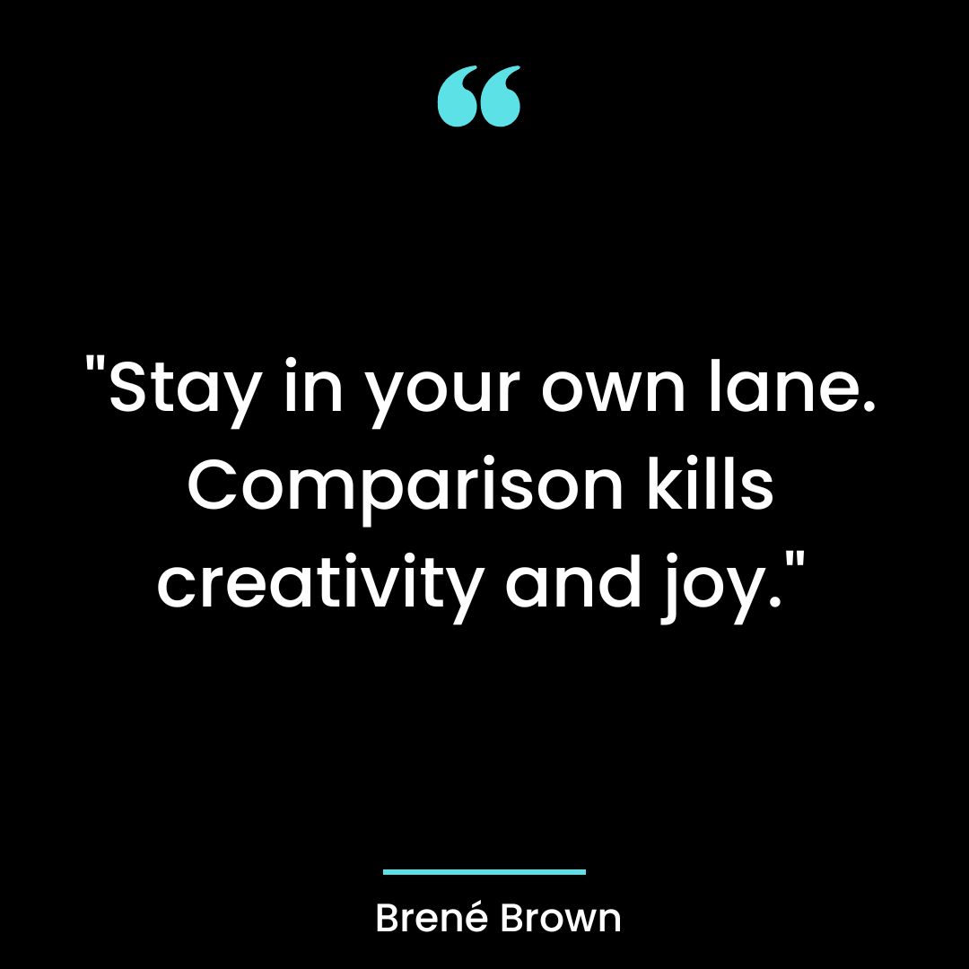 “Stay in your own lane. Comparison kills creativity and joy.”
