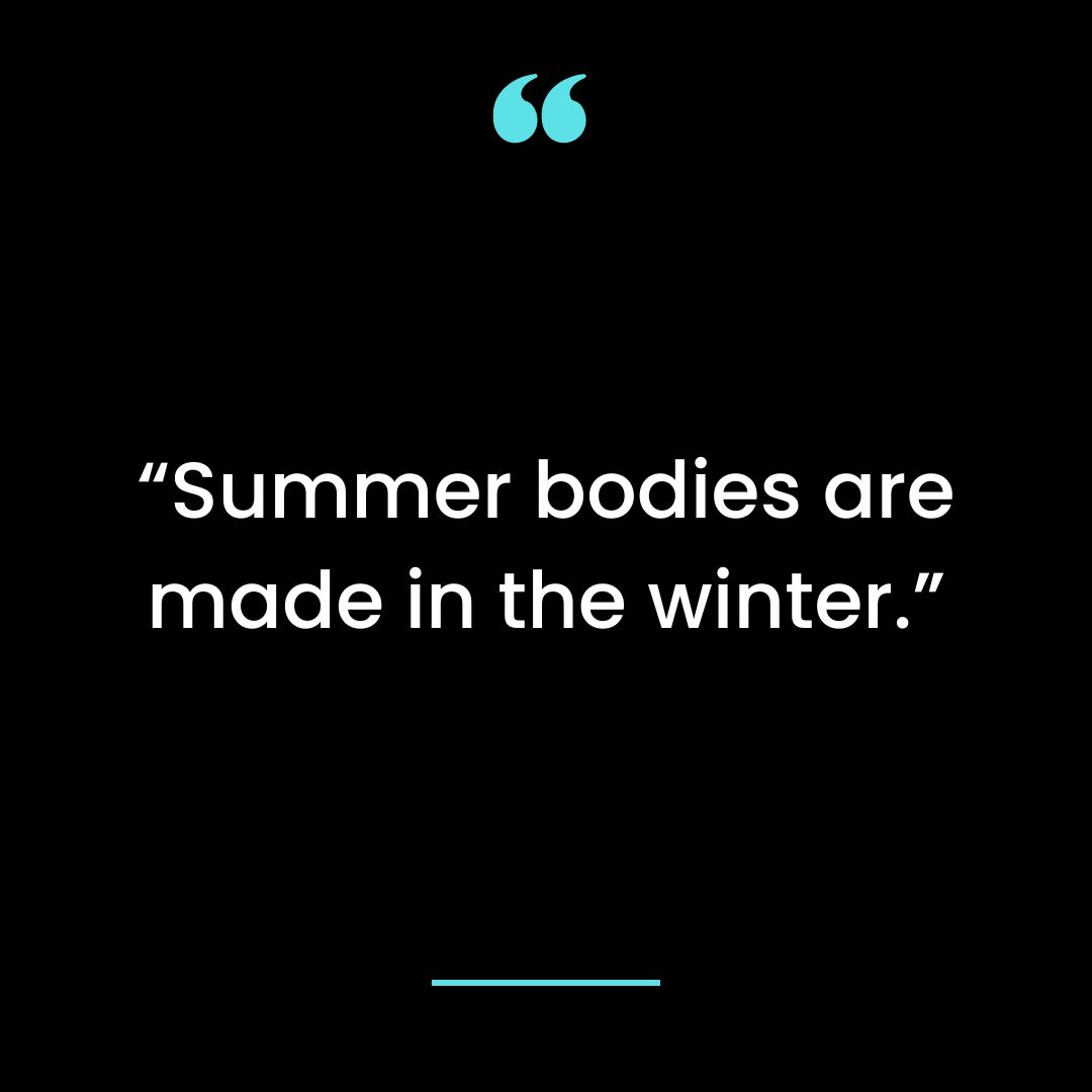 “Summer bodies are made in the winter.”