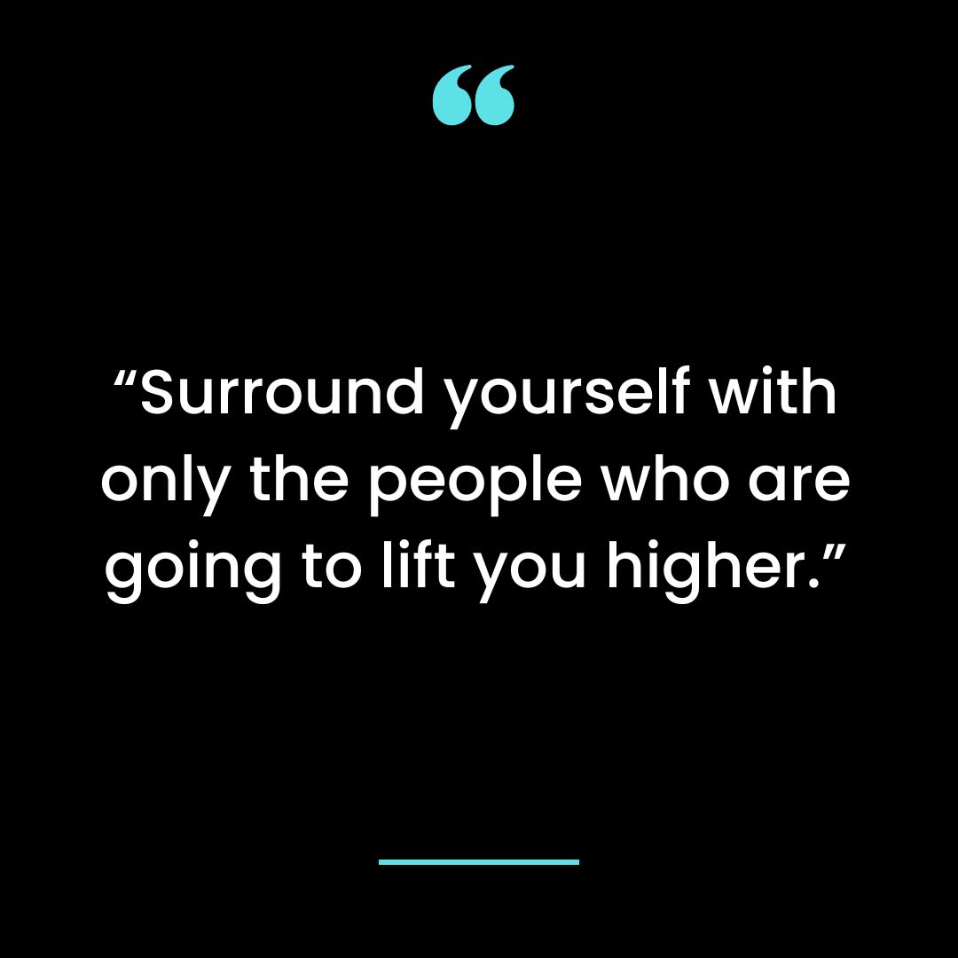 “Surround yourself with only the people who are going to lift you higher.”