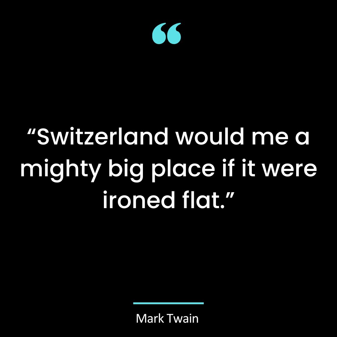 “Switzerland would me a mighty big place if it were ironed flat.”