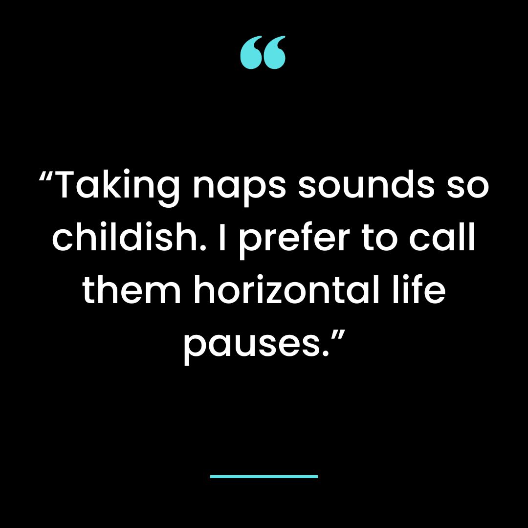 “Taking naps sounds so childish. I prefer to call them horizontal life pauses.”