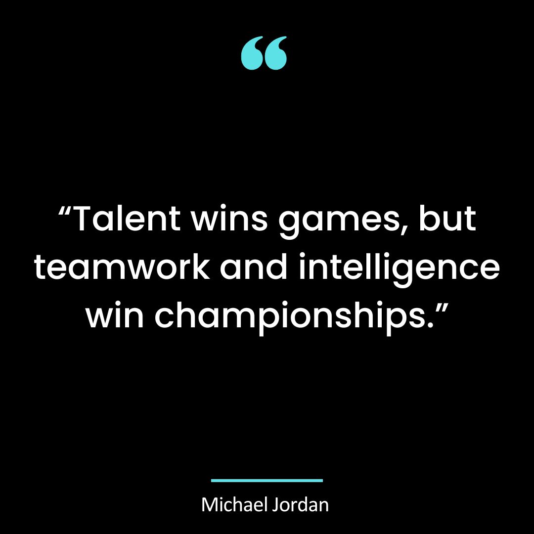 “Talent wins games, but teamwork and intelligence win championships.”