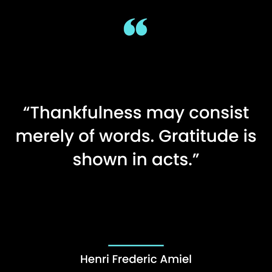 Thankfulness may consist merely of words. Gratitude is shown in acts.
