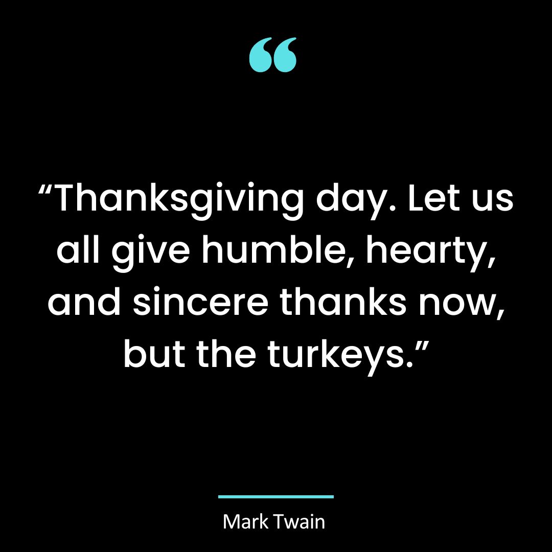 “Thanksgiving day. Let us all give humble, hearty, and sincere thanks now, but the turkeys.”