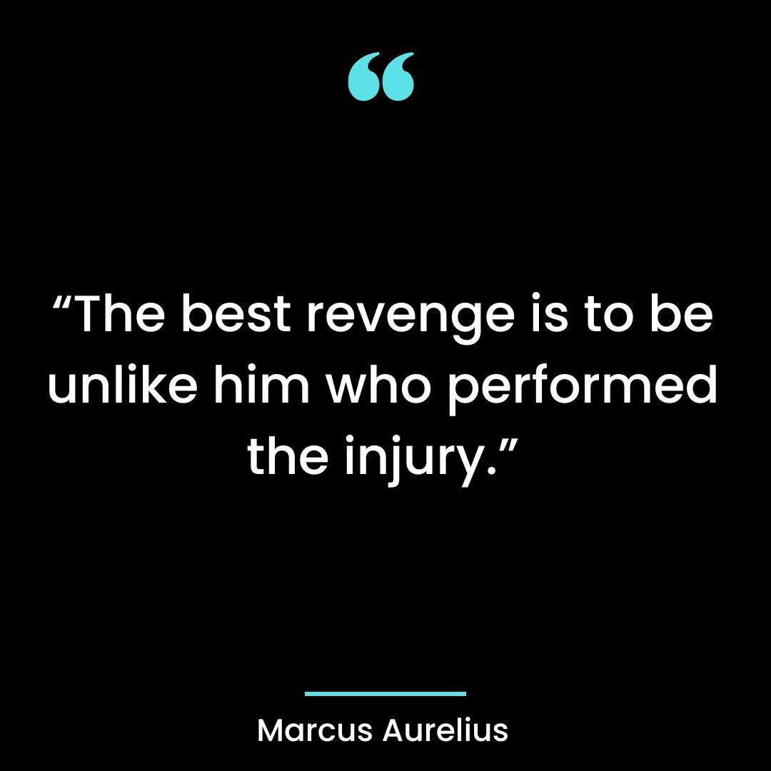 “The best revenge is to be unlike him who performed the injury.”