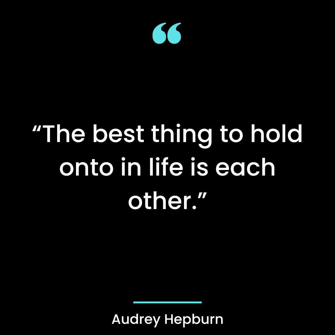 “The best thing to hold onto in life is each other.
