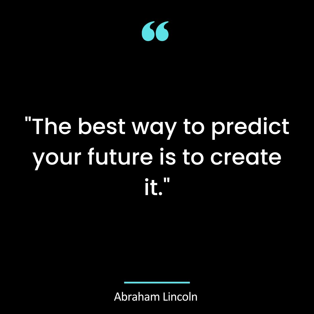 “The best way to predict your future is to create it.”
