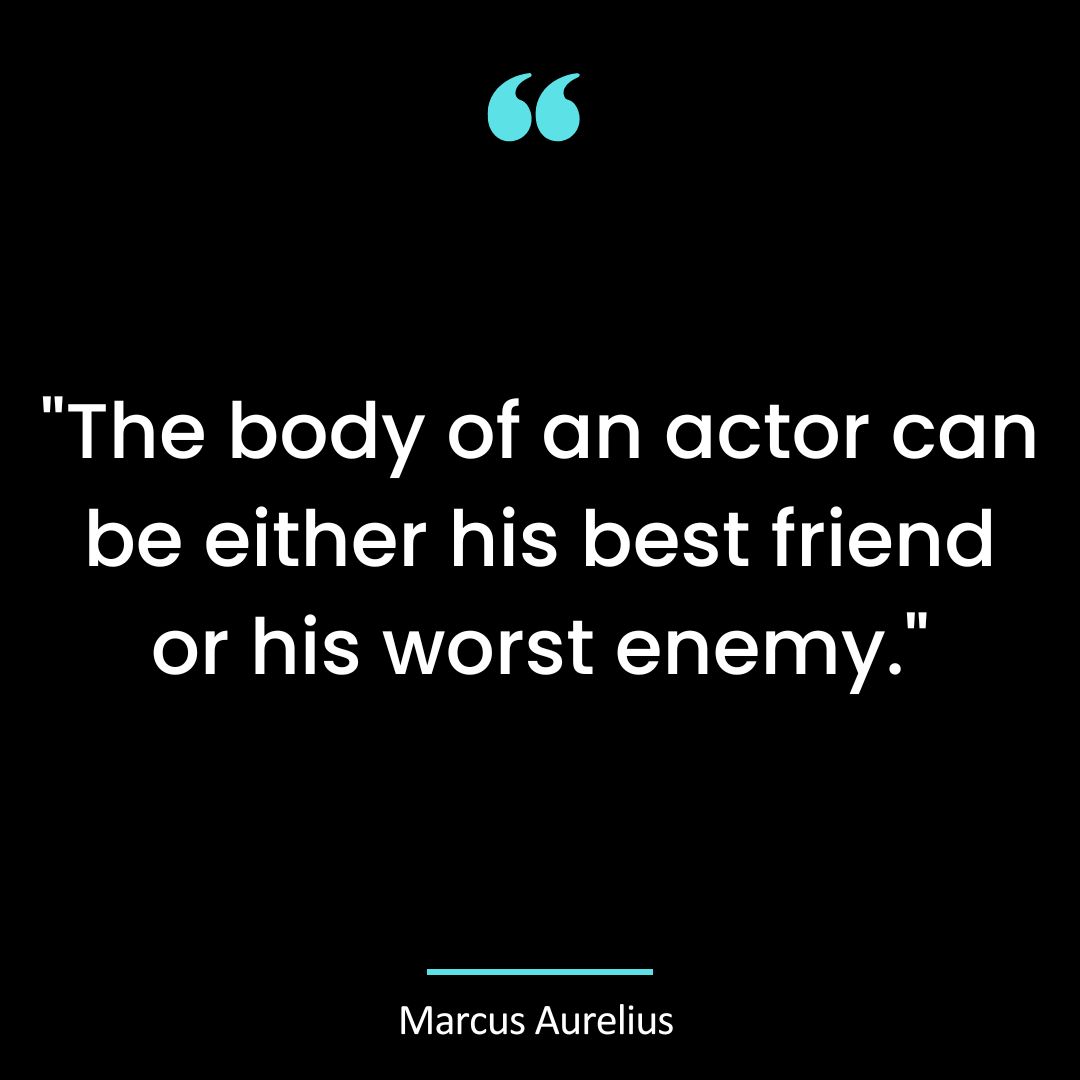 “The body of an actor can be either his best friend or his worst enemy.”