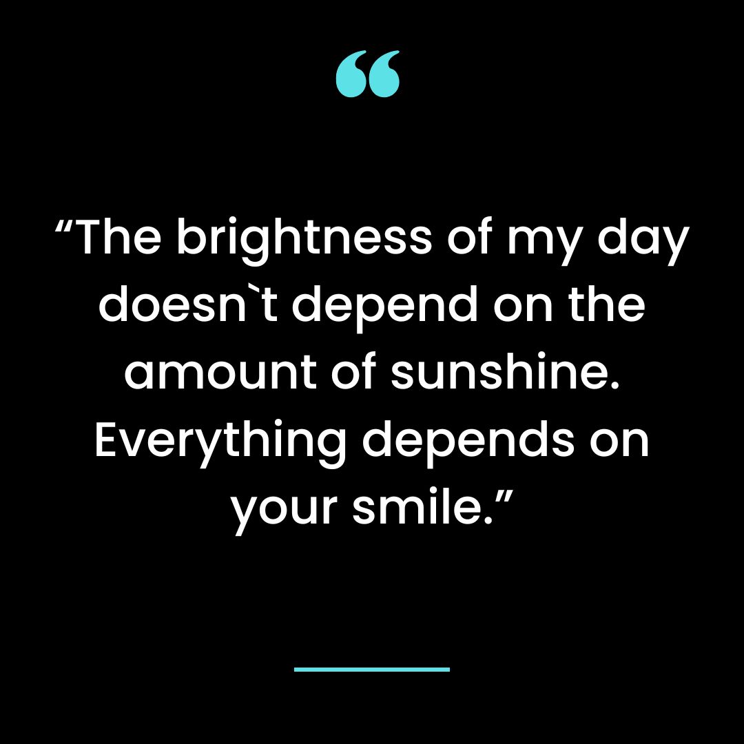 “The brightness of my day doesn`t depend on the amount of sunshine. Everything depends on your smile.”