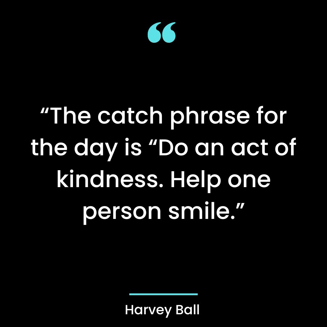 The catch phrase for the day is “Do an act of kindness. Help one person smile.”