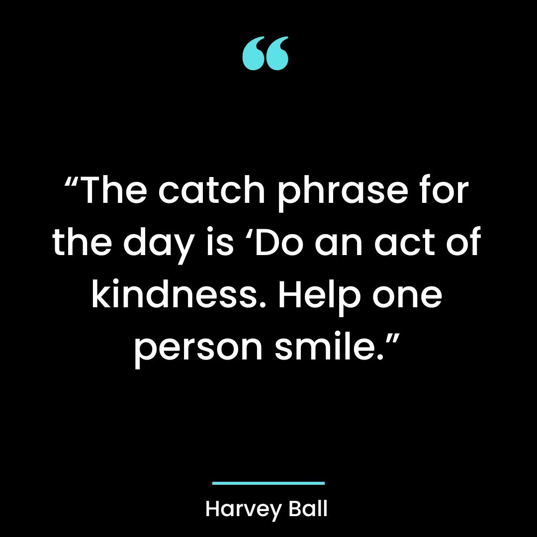 “The catch phrase for the day is ‘Do an act of kindness. Help one person smile.’