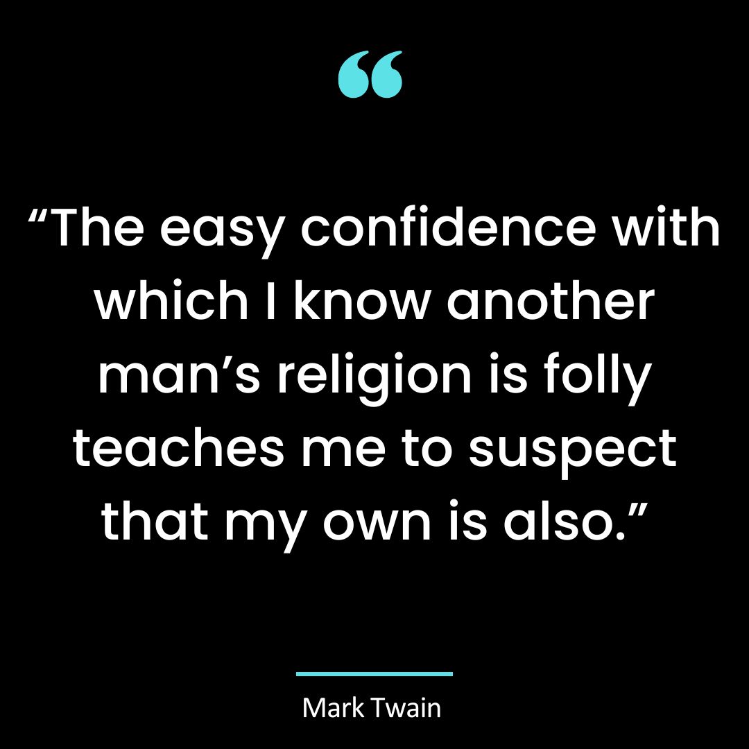 “The easy confidence with which I know another man’s religion is folly teaches me