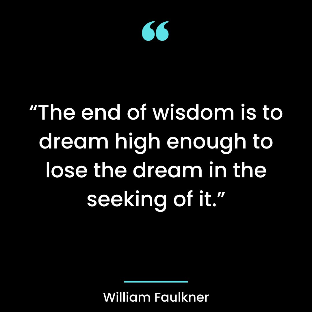 “The end of wisdom is to dream high enough to lose the dream in the seeking of it.