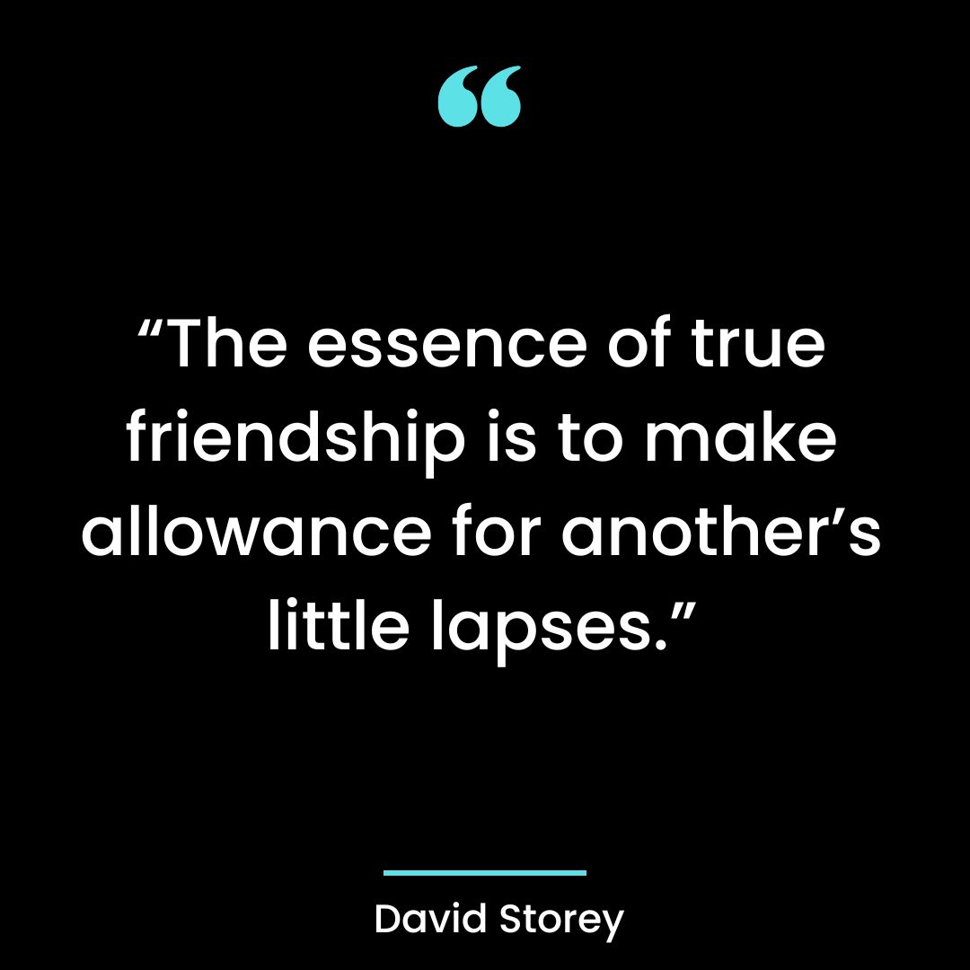 “The essence of true friendship is to make allowance for another’s little lapses.”