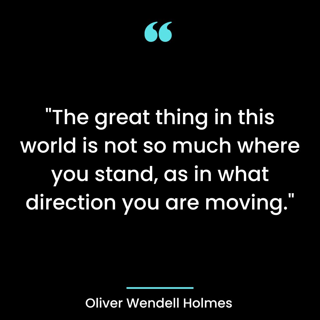 “The great thing in this world is not so much where you stand, as in what direction