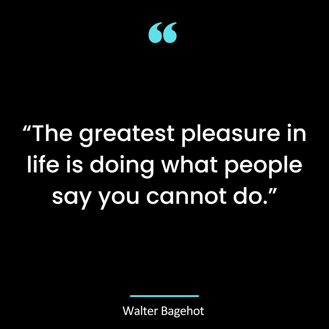 “The greatest pleasure in life is doing what people say you cannot do.”