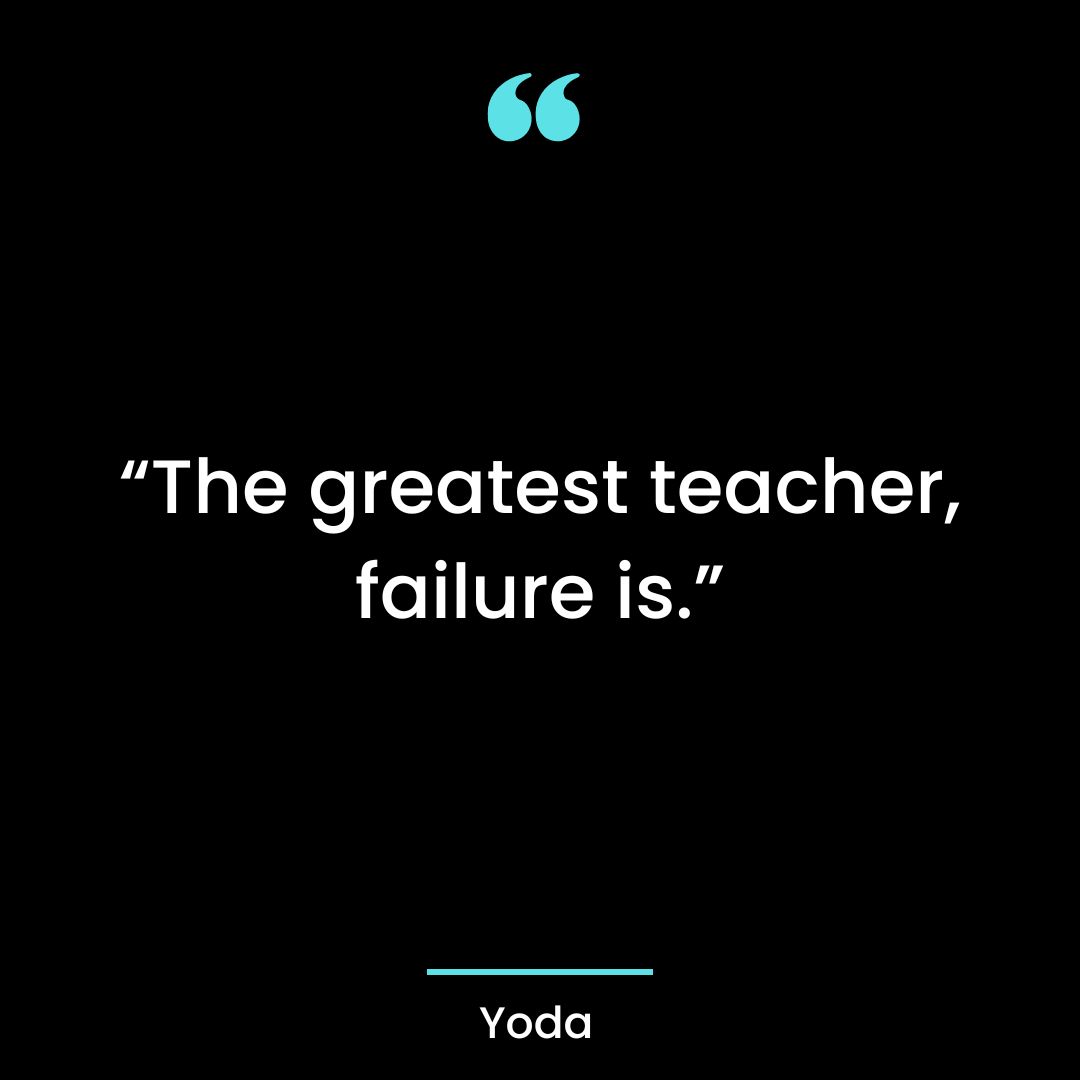 “The greatest teacher, failure is.”