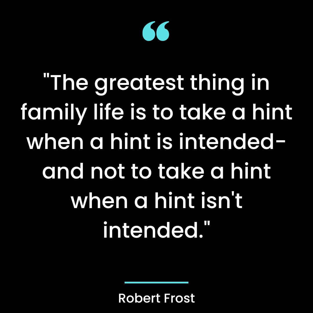 “The greatest thing in family life is to take a hint when a hint is intended-and not to take