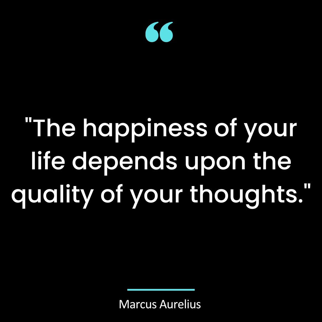 “The happiness of your life depends upon the quality of your thoughts.”