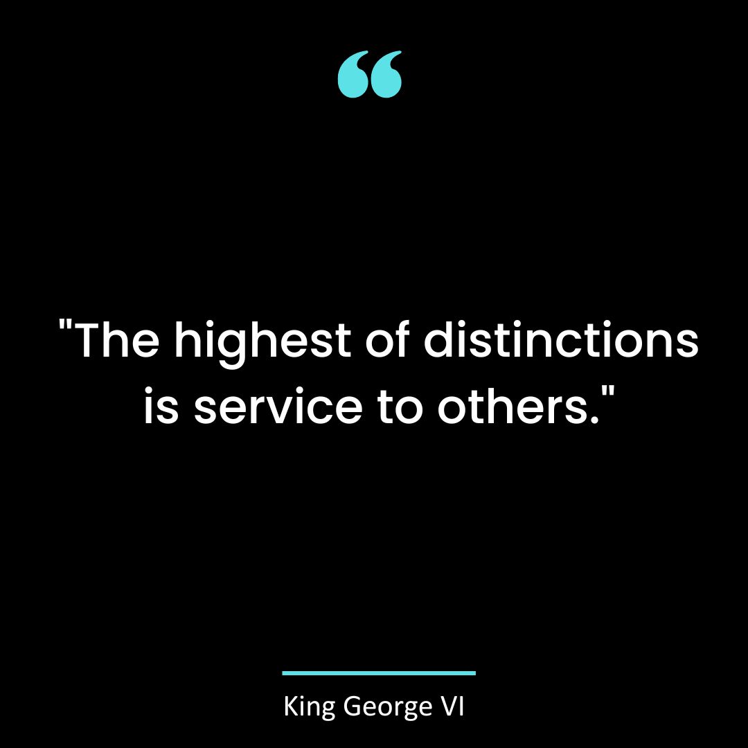 “The highest of distinctions is service to others.”