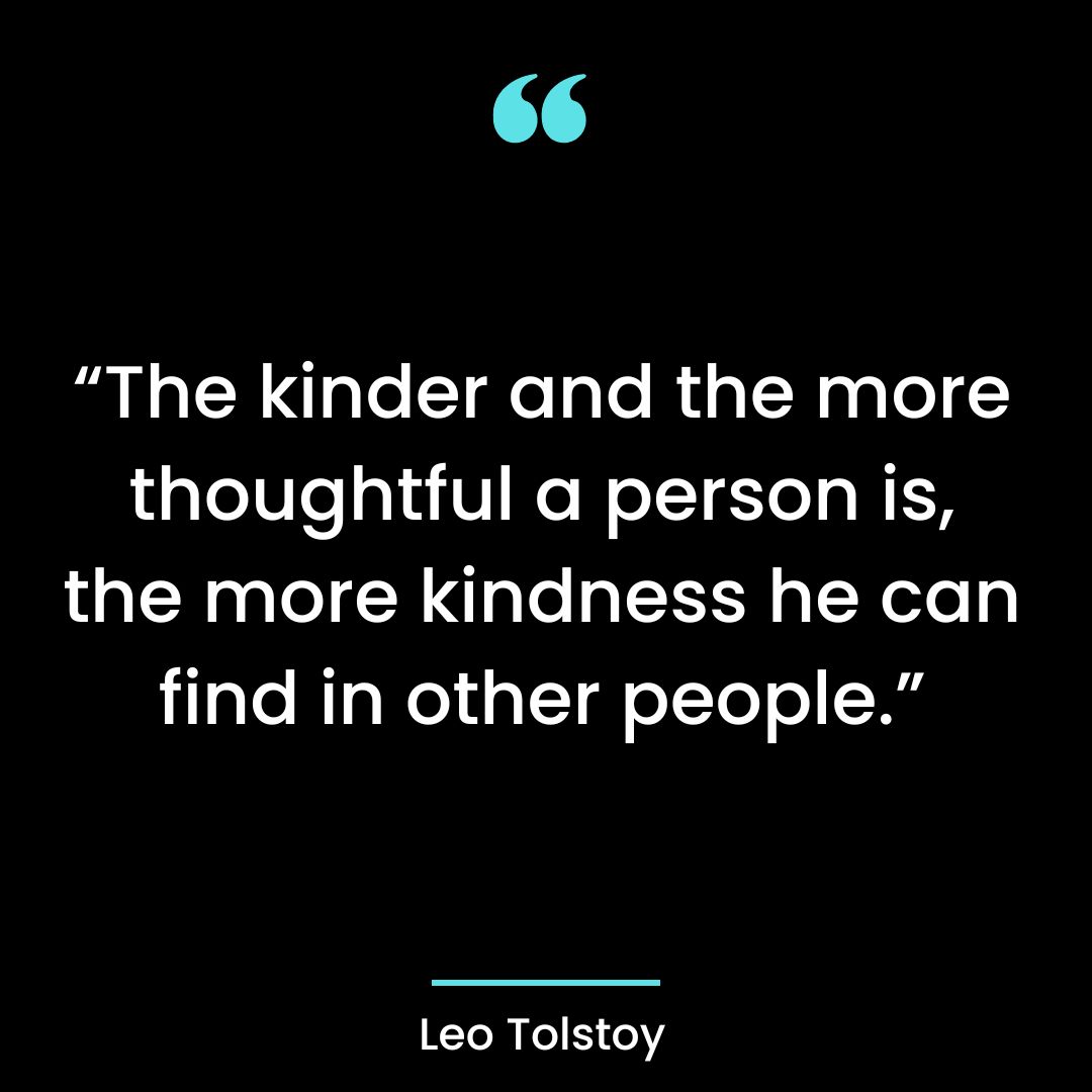 “The kinder and the more thoughtful a person is, the more kindness he can find in