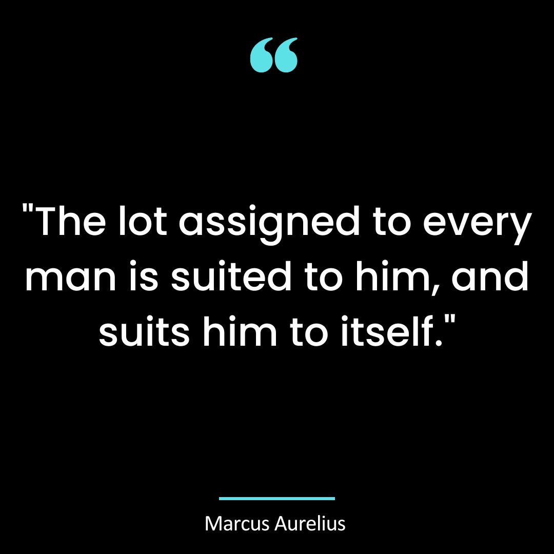 “The lot assigned to every man is suited to him, and suits him to itself.”