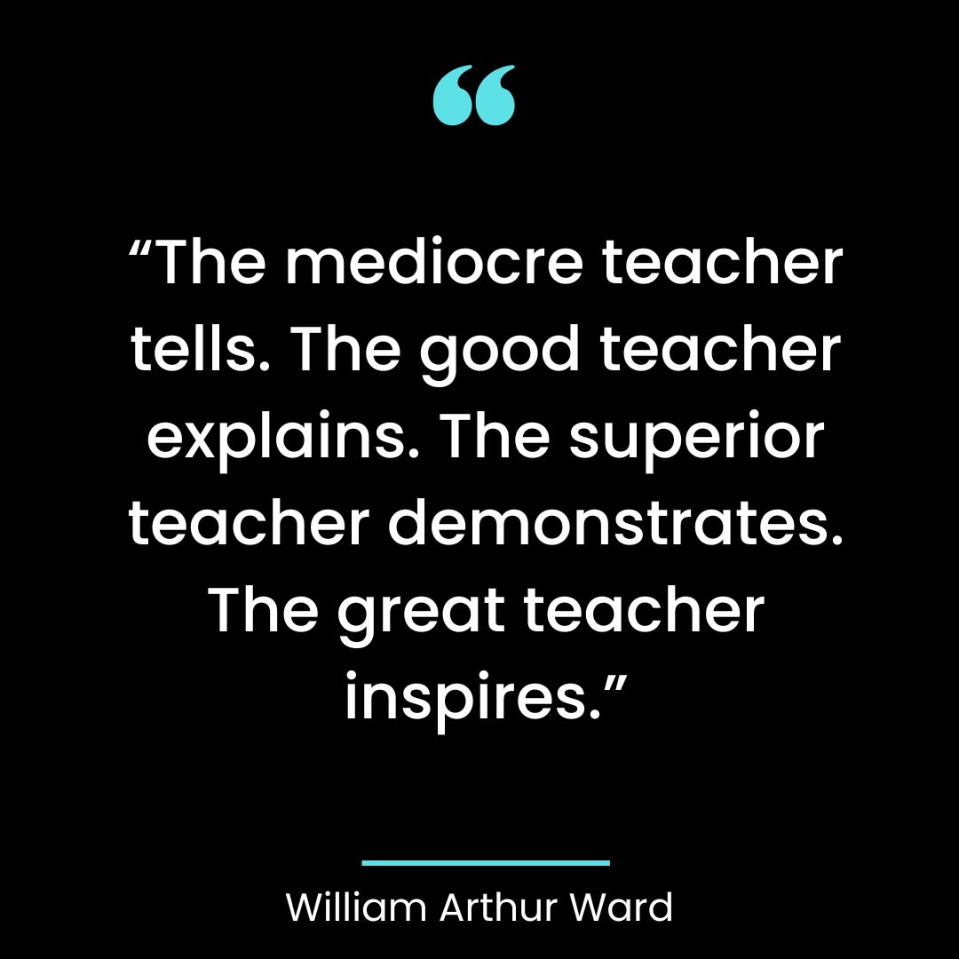 “The mediocre teacher tells. The good teacher explains. The superior teacher demonstrates