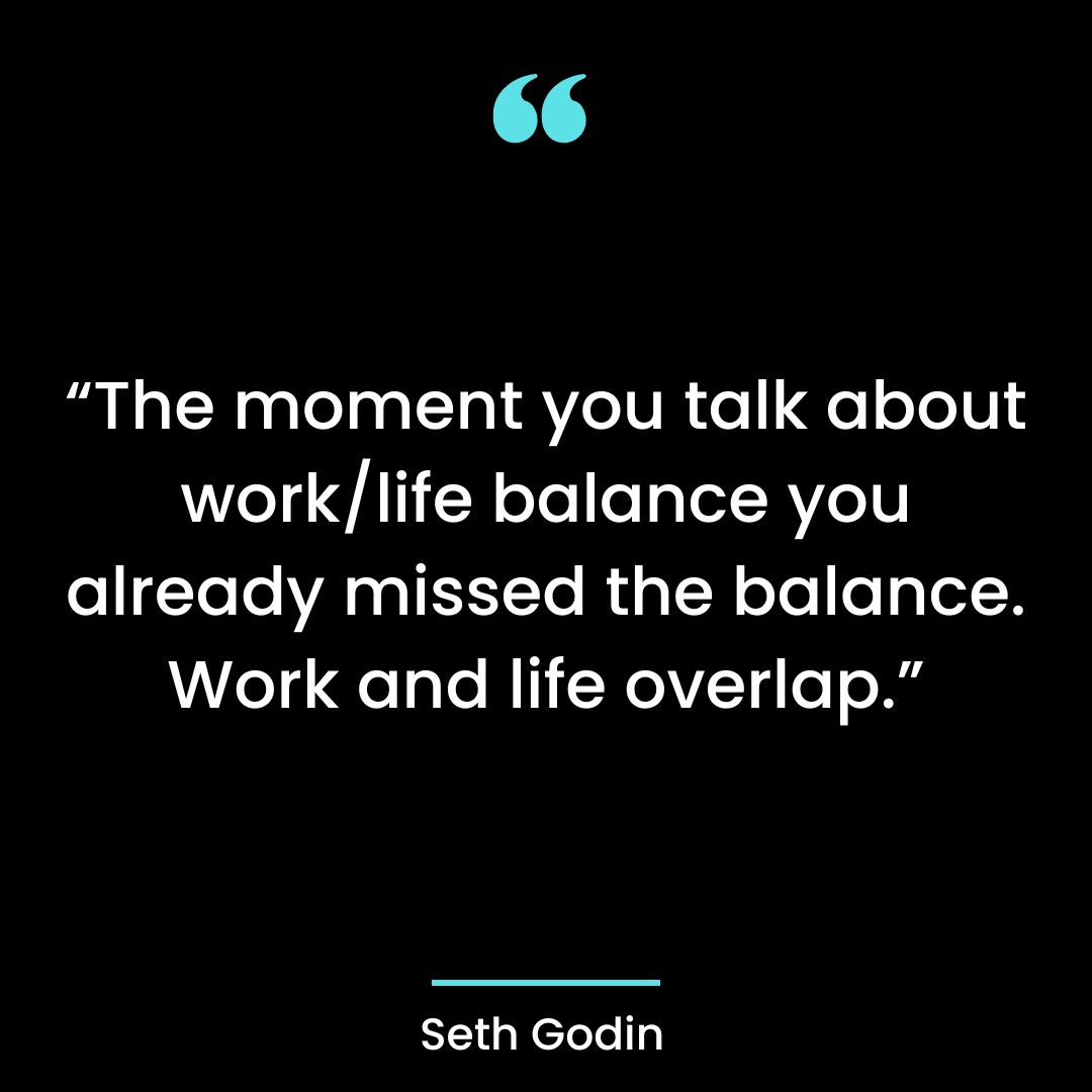 “The moment you talk about work/life balance you already missed the balance.
