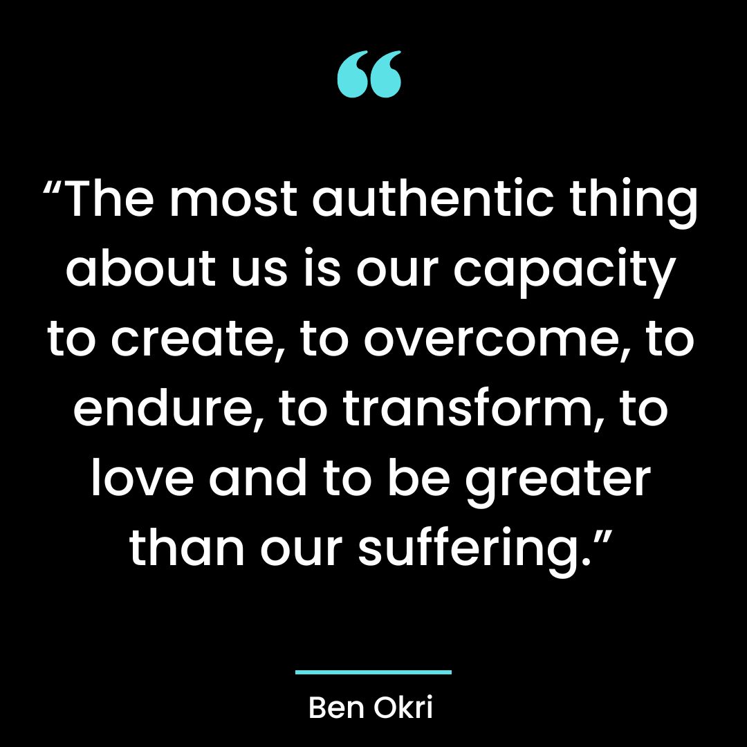 “The most authentic thing about us is our capacity to create, to overcome,