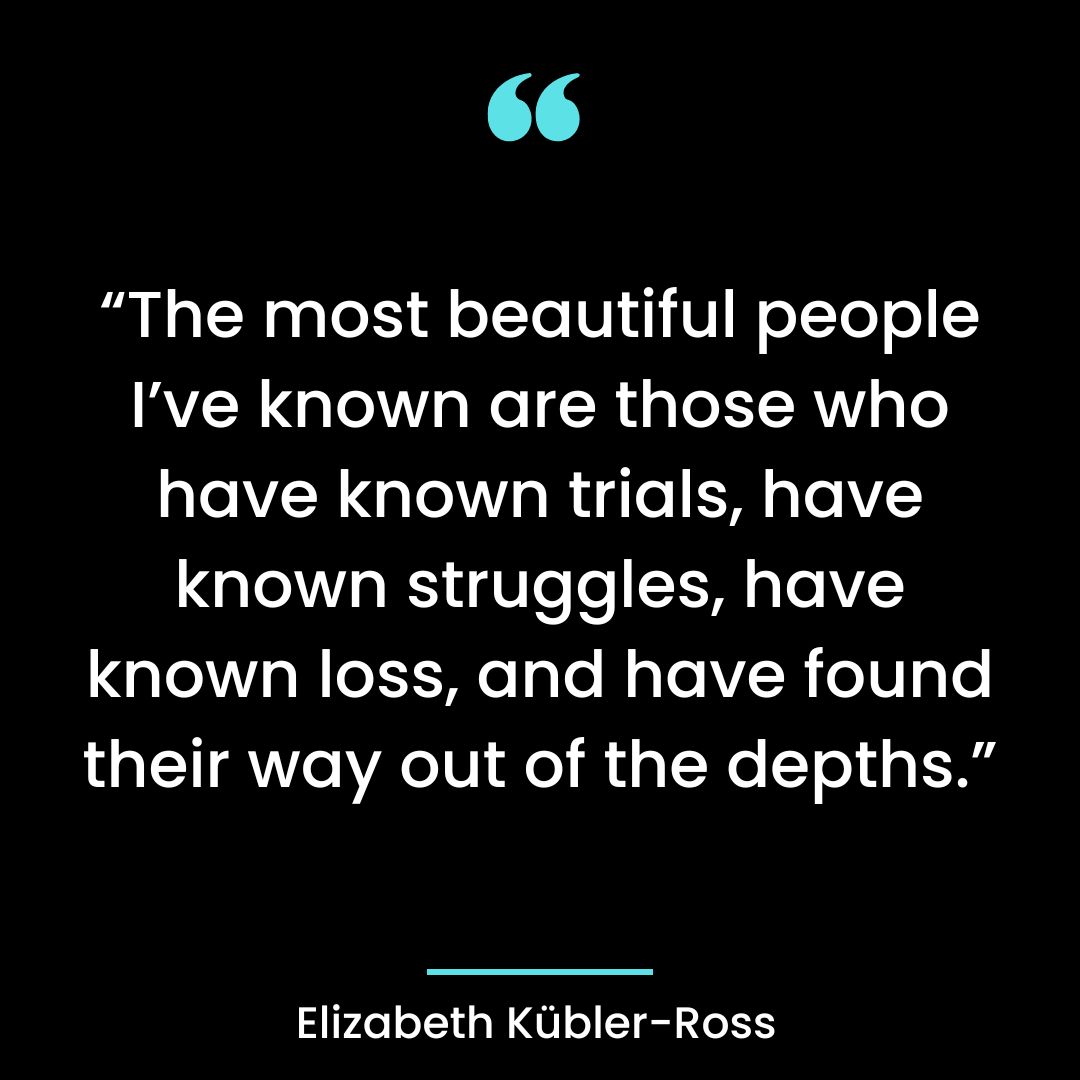 “The most beautiful people I’ve known are those who have known trials, have known