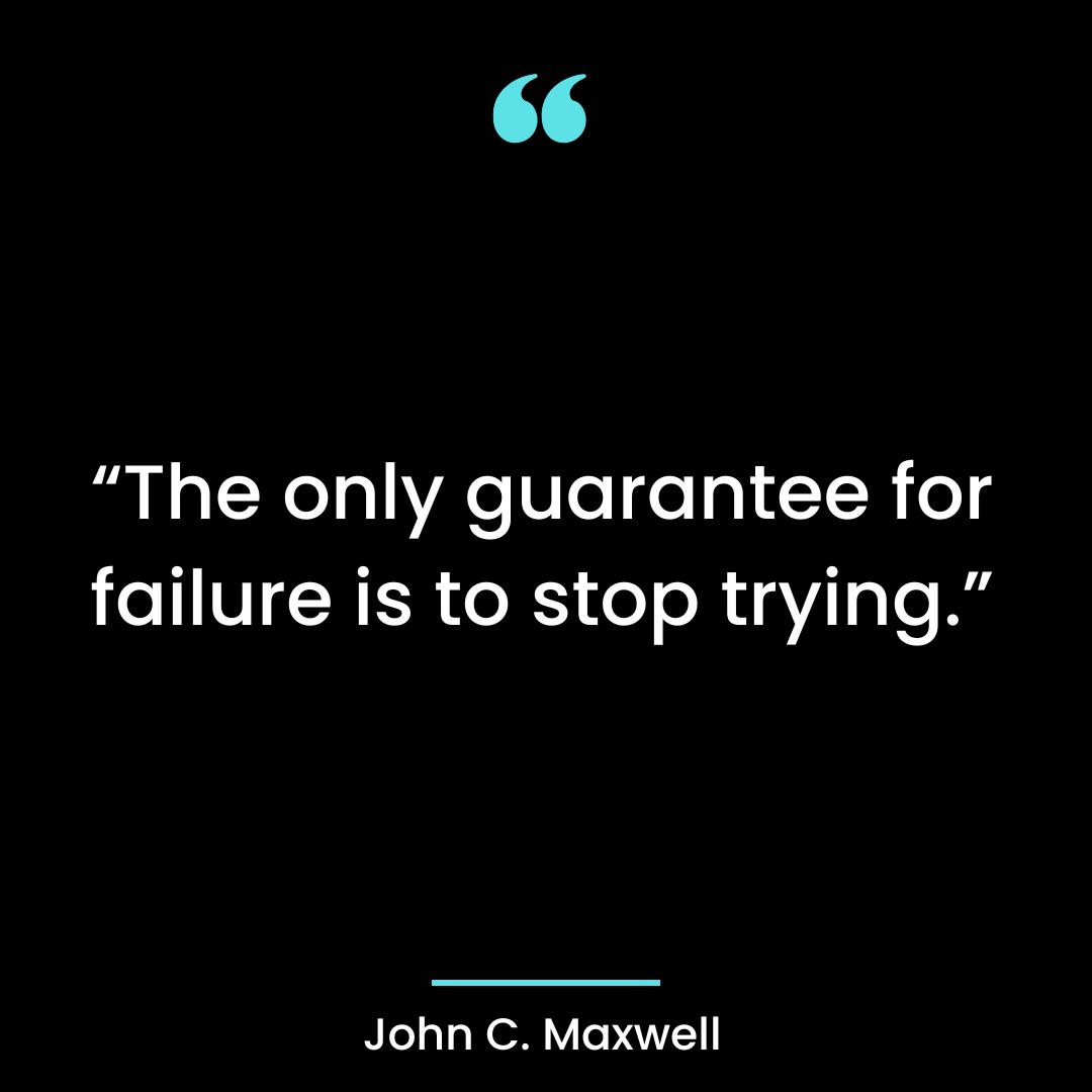 “The only guarantee for failure is to stop trying.
