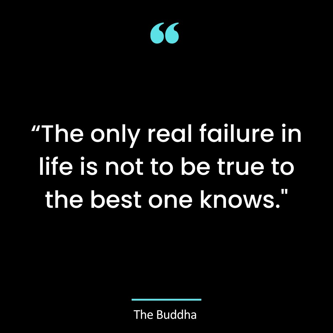 “The only real failure in life is not to be true to the best one knows.”