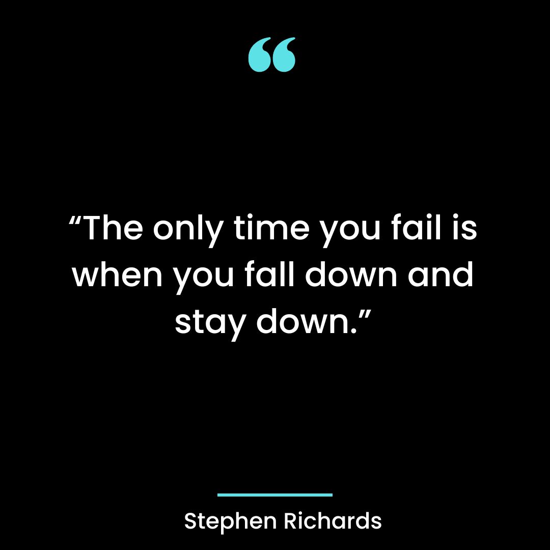 “The only time you fail is when you fall down and stay down.”