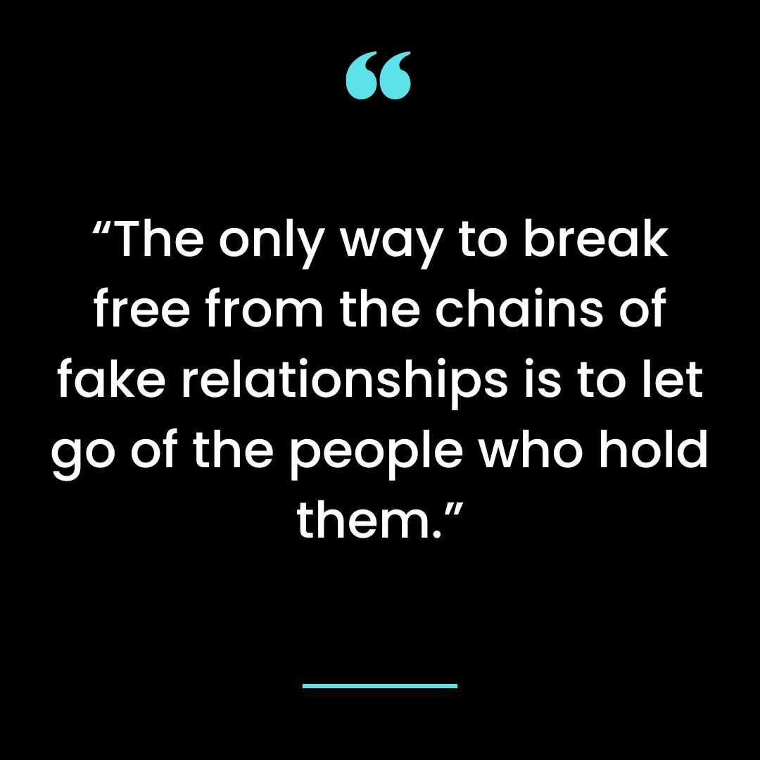 “The only way to break free from the chains of fake relationships is to let go of the