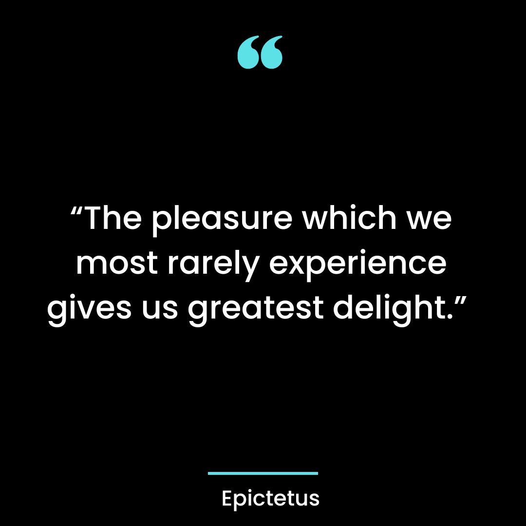 “The pleasure which we most rarely experience gives us greatest delight.”