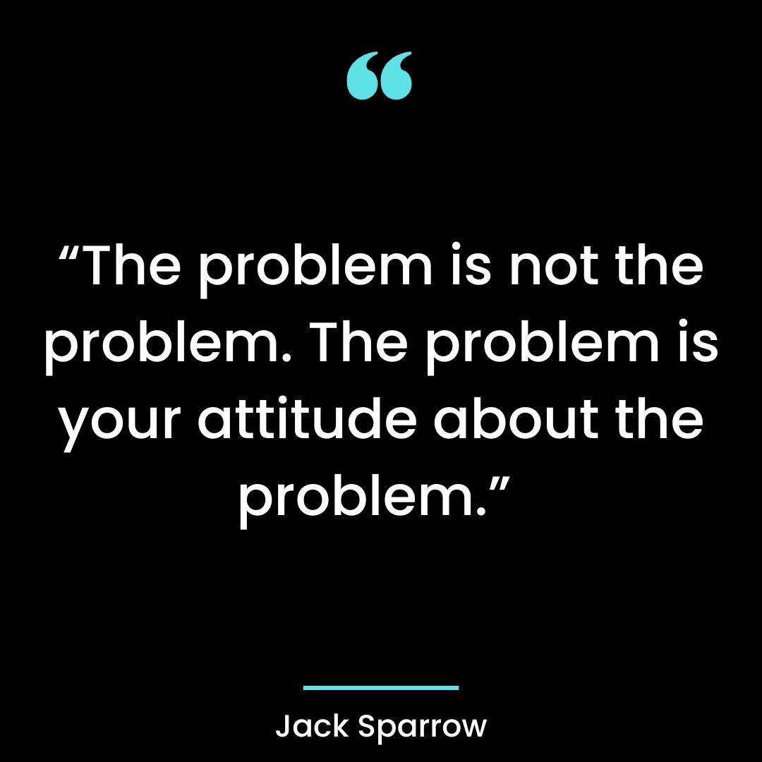 “The problem is not the problem. The problem is your attitude about the problem.