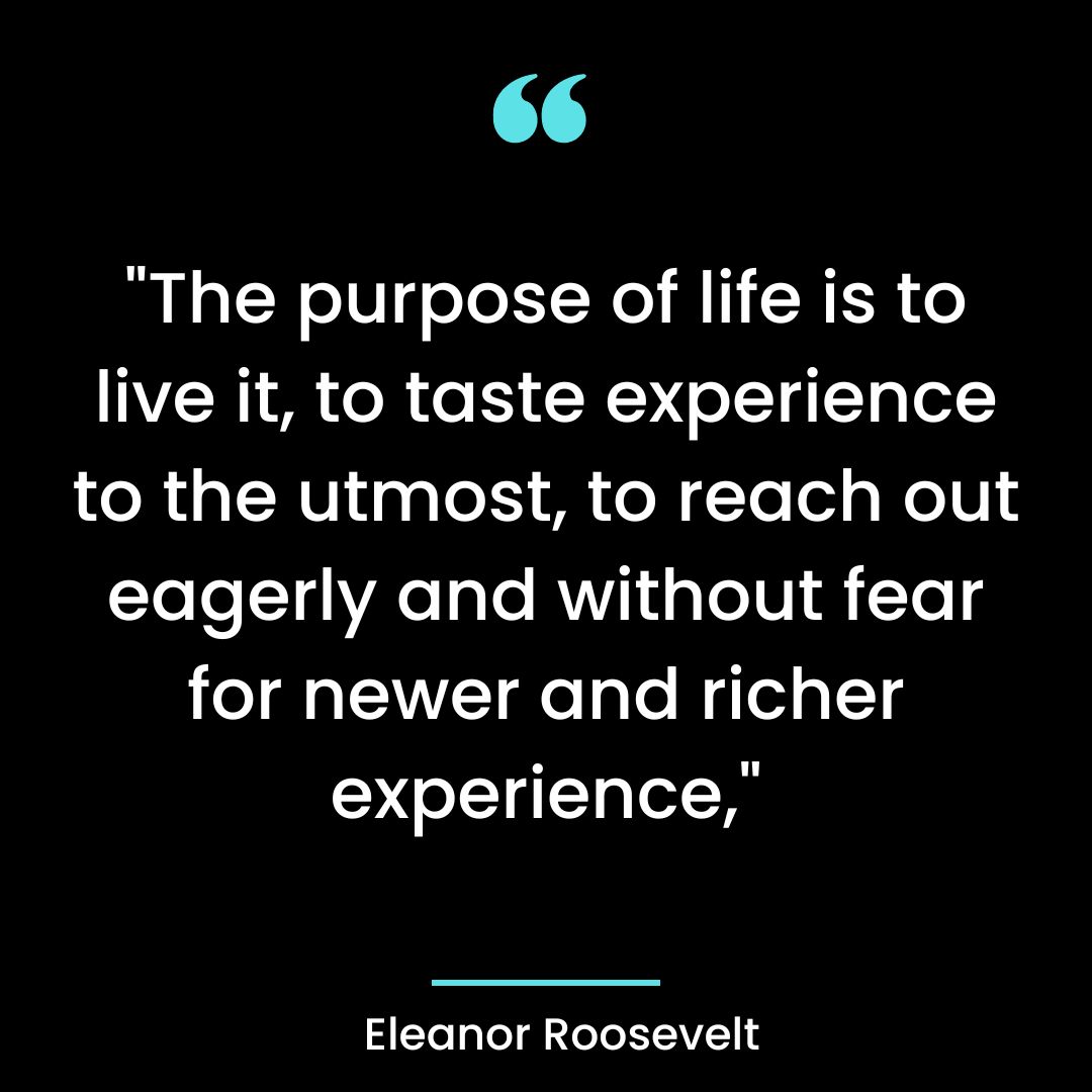 “The purpose of life is to live it, to taste experience to the utmost, to reach out