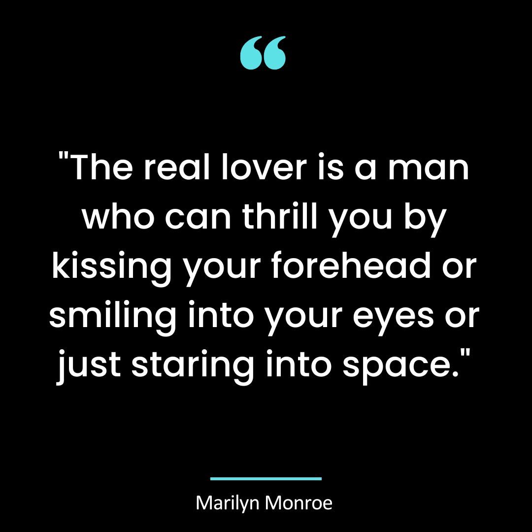 “The real lover is a man who can thrill you by kissing your forehead or smiling into your