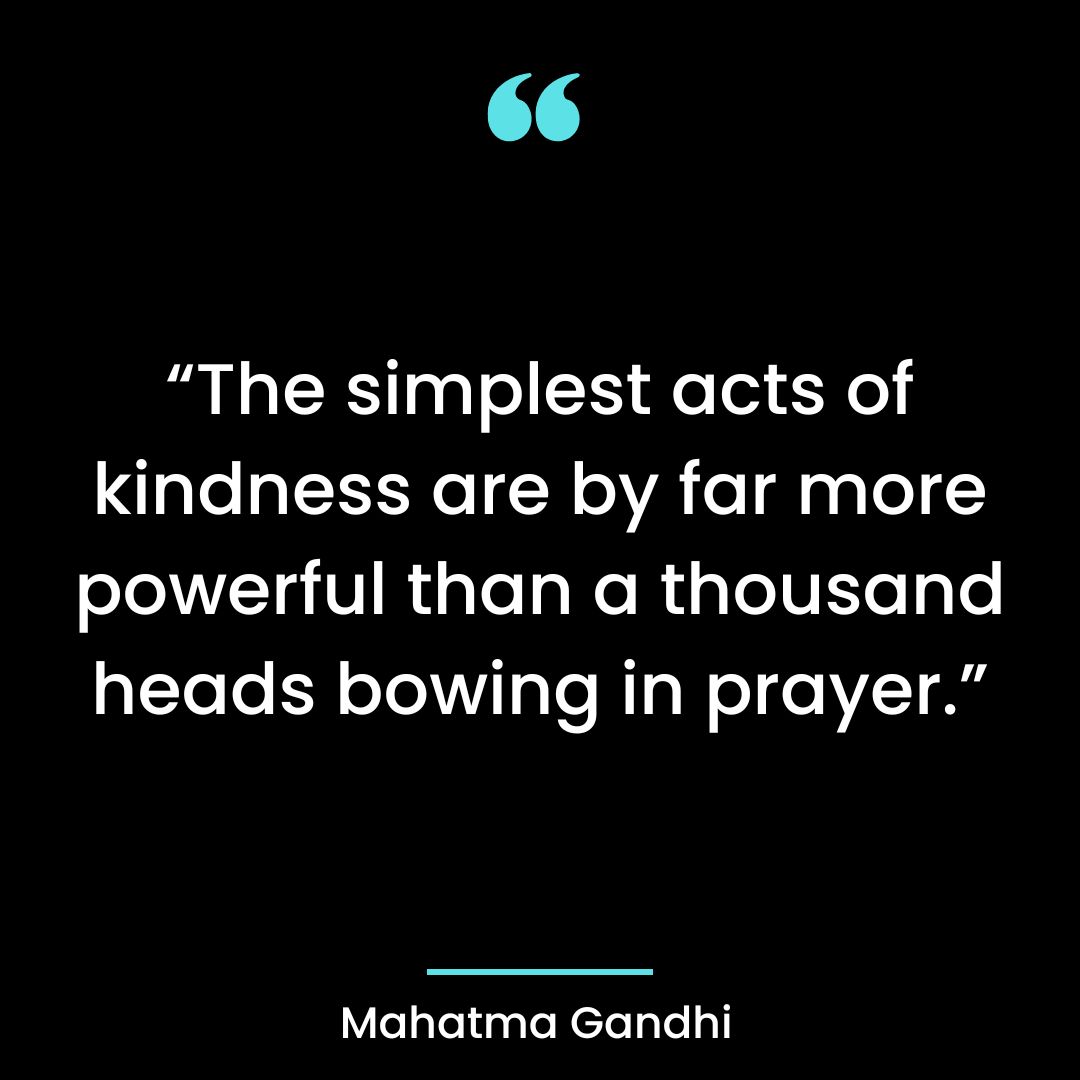 “The simplest acts of kindness are by far more powerful than a thousand heads