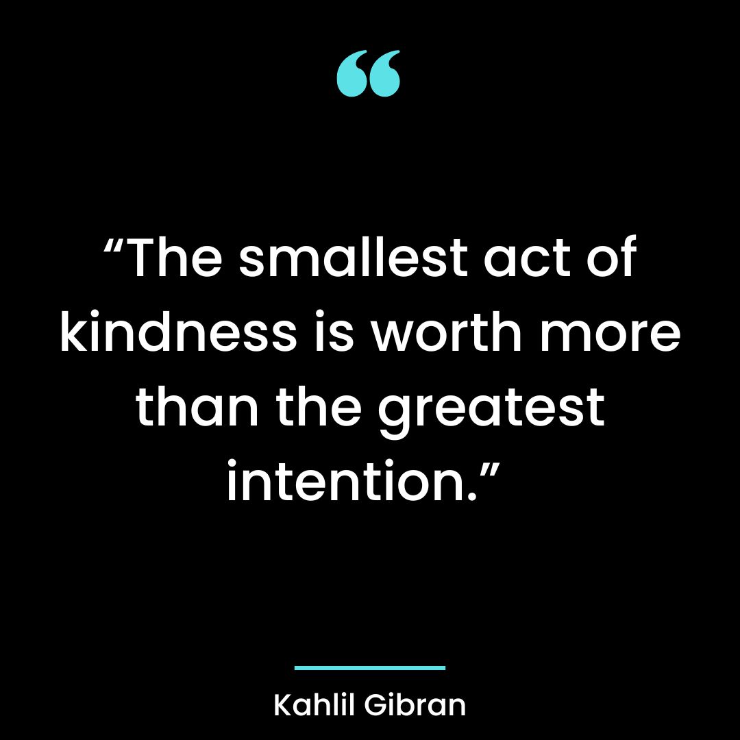 “The smallest act of kindness is worth more than the greatest intention.”
