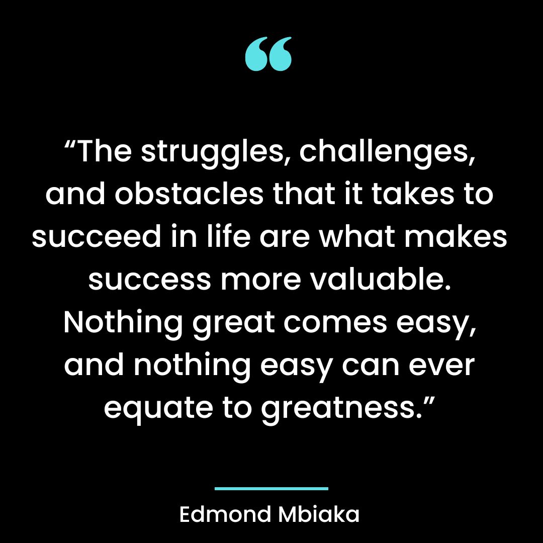 “The struggles, challenges, and obstacles that it takes to succeed in life are what makes