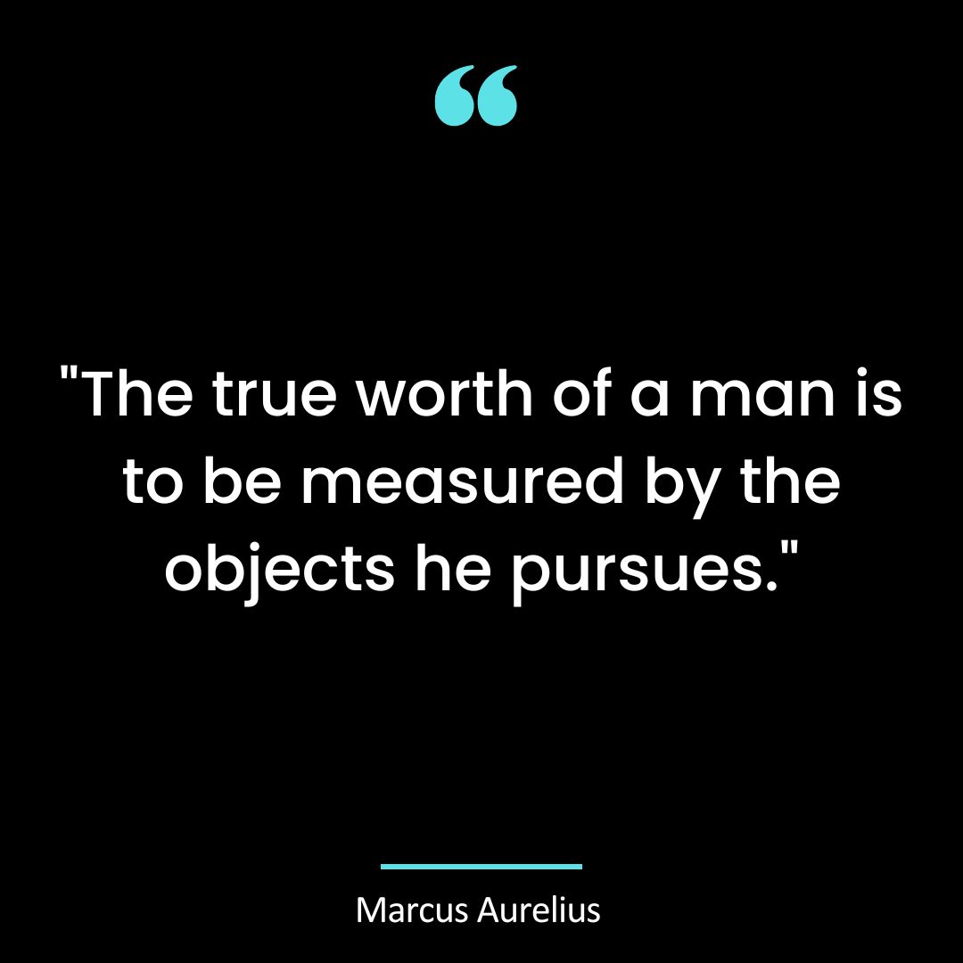 “The true worth of a man is to be measured by the objects he pursues.”