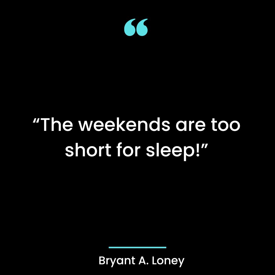 “The weekends are too short for sleep!”