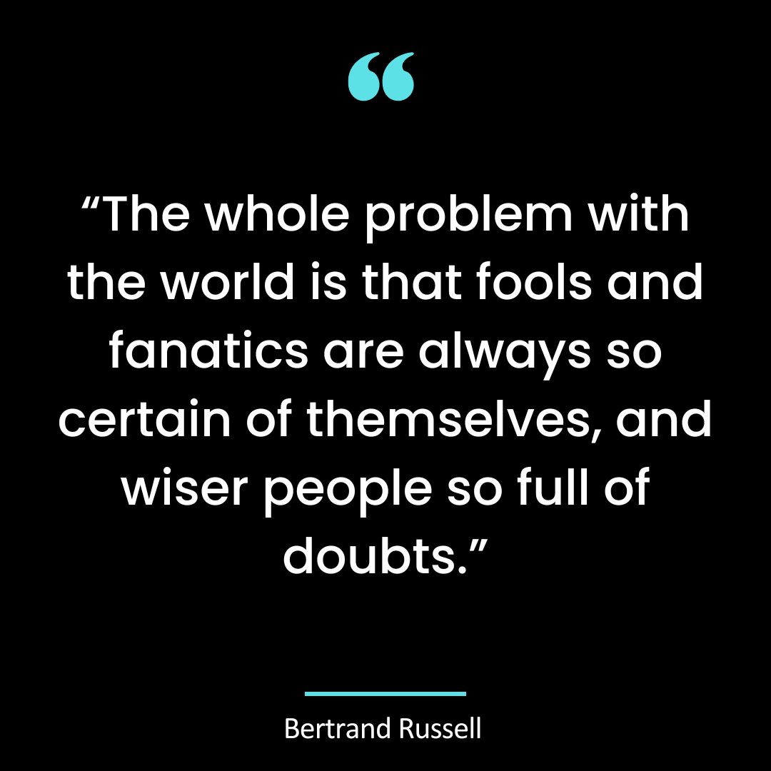 “The whole problem with the world is that fools and fanatics are always so certain of