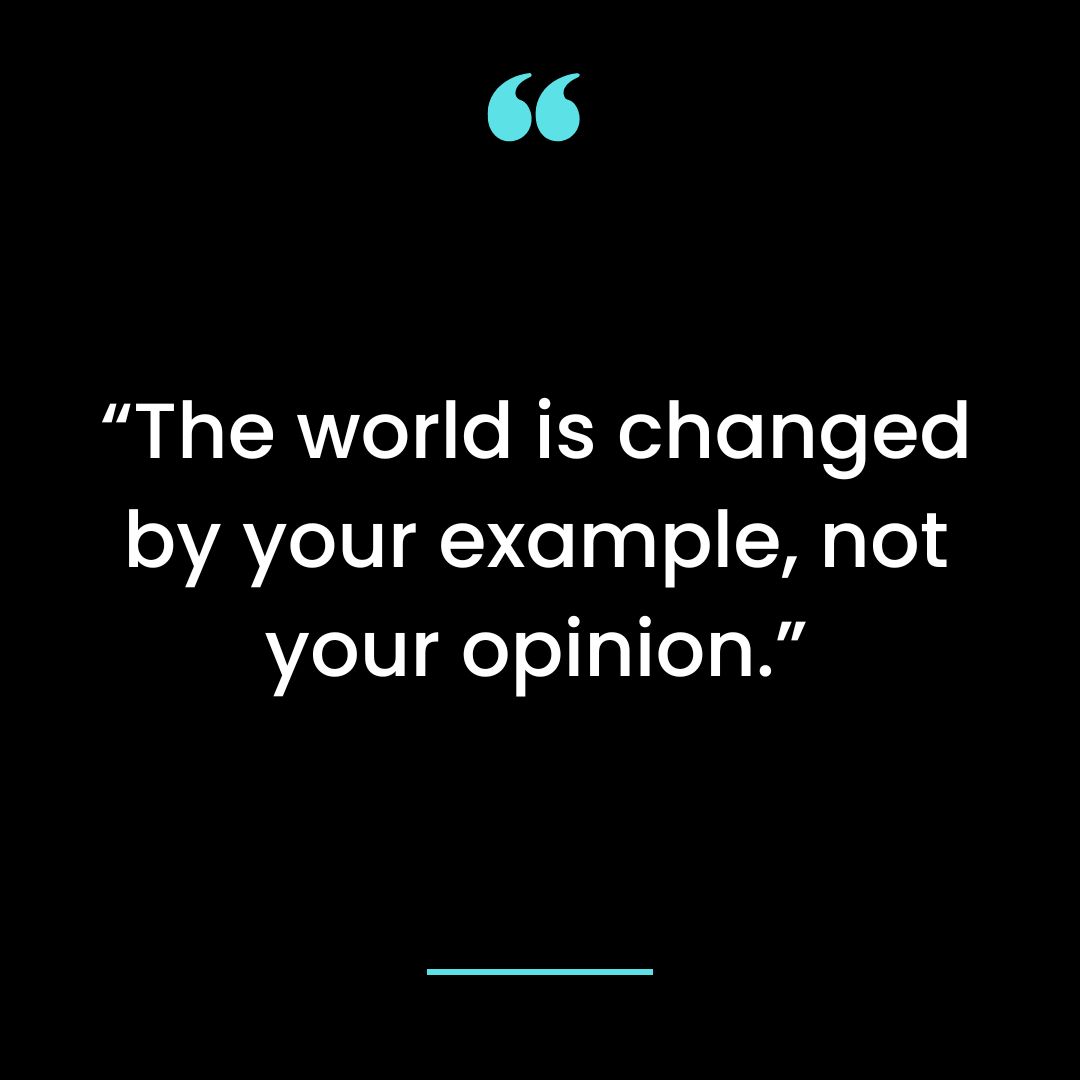 The world is changed by your example, not your opinion.