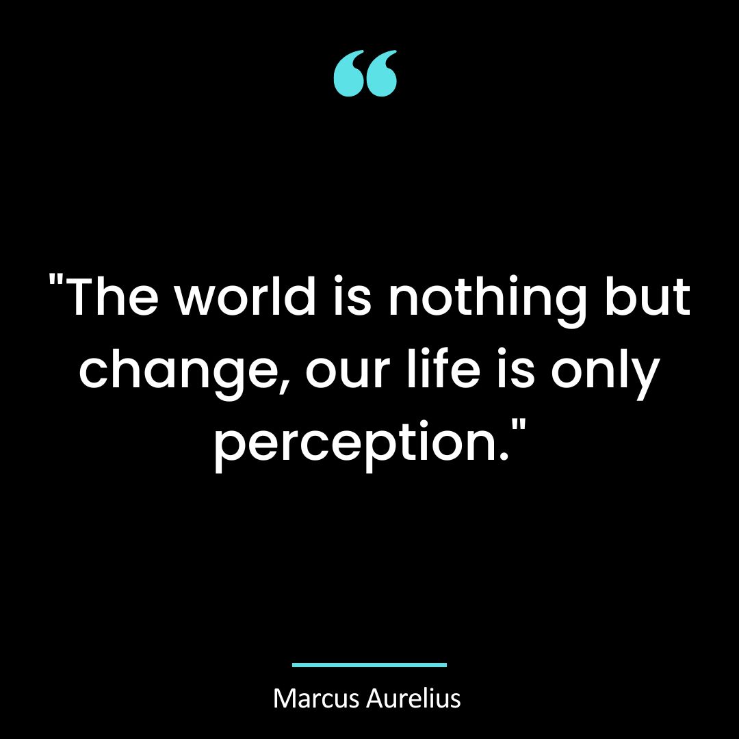“The world is nothing but change, our life is only perception.”