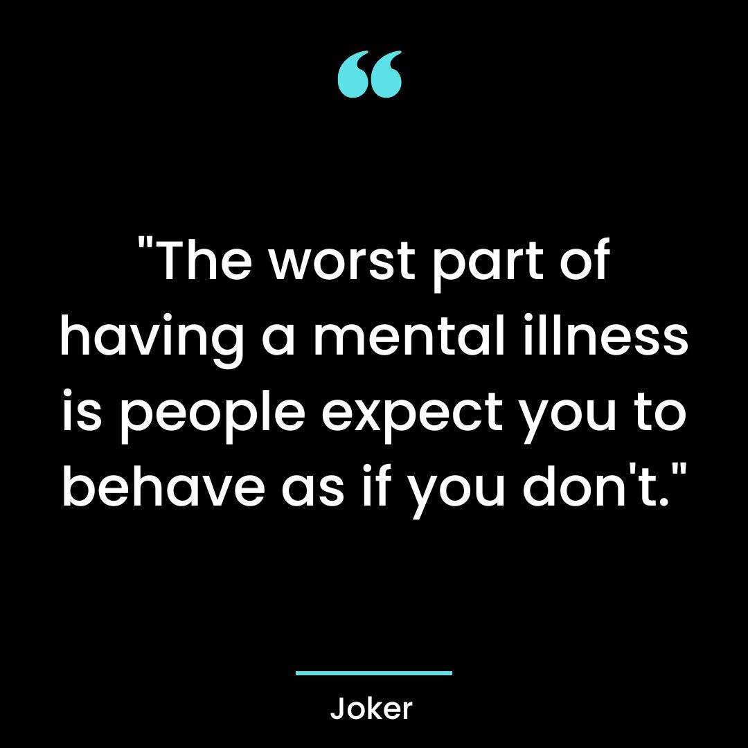 “The worst part of having a mental illness is people expect you to behave as if you