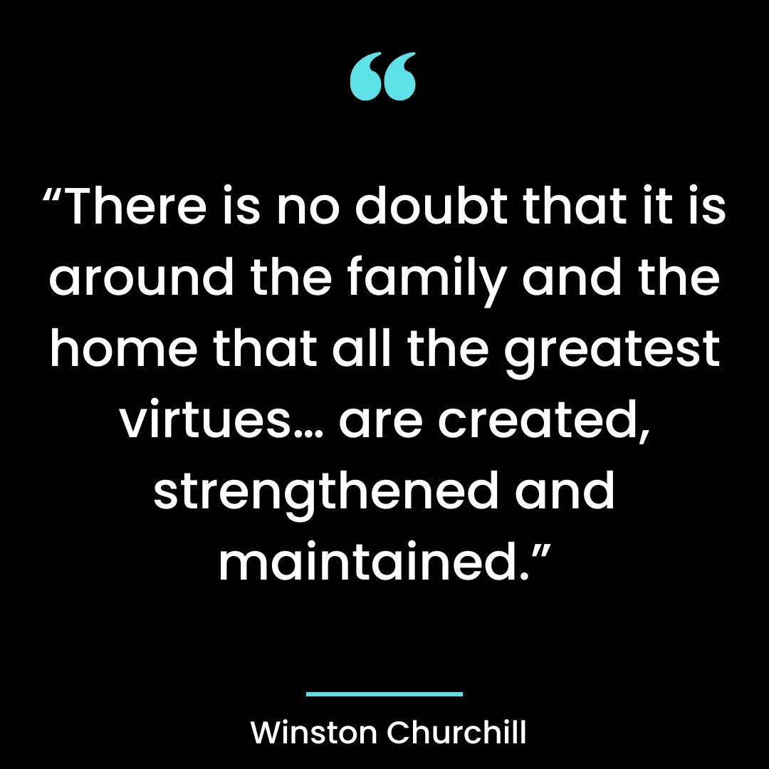 “There is no doubt that it is around the family and the home that all the greatest virtues