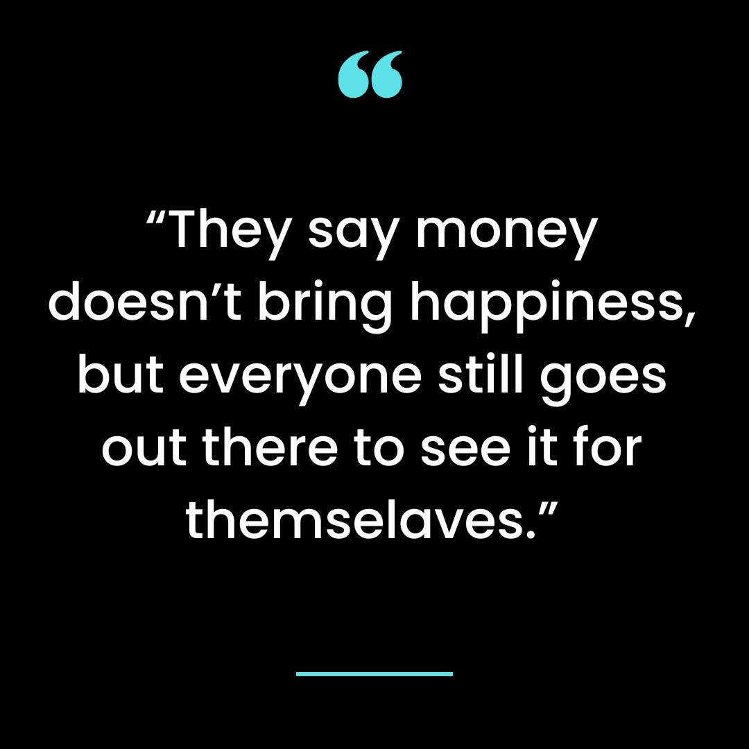 “They say money doesn’t bring happiness, but everyone still goes out there to see